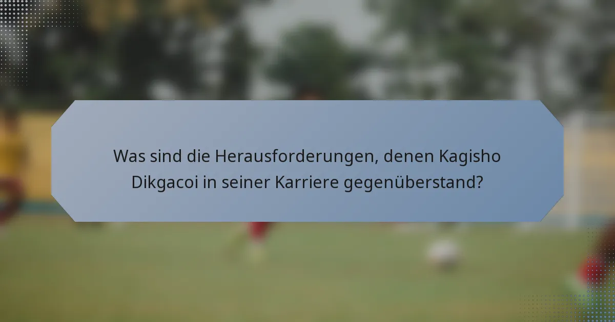 Was sind die Herausforderungen, denen Kagisho Dikgacoi in seiner Karriere gegenüberstand?
