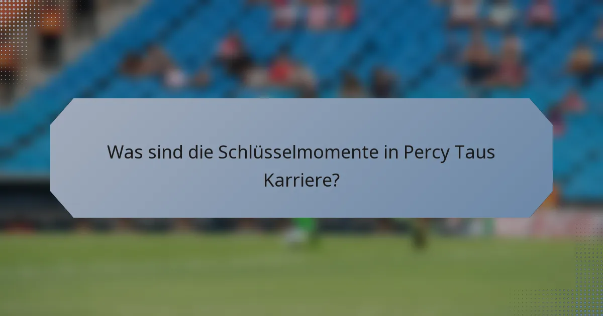 Was sind die Schlüsselmomente in Percy Taus Karriere?