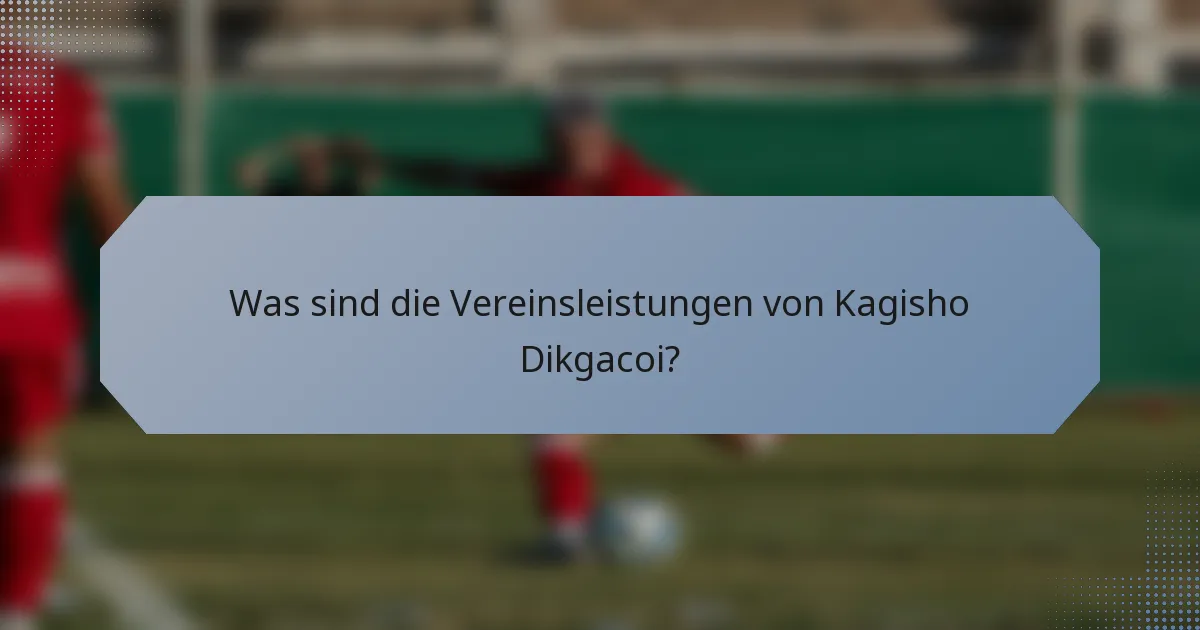 Was sind die Vereinsleistungen von Kagisho Dikgacoi?