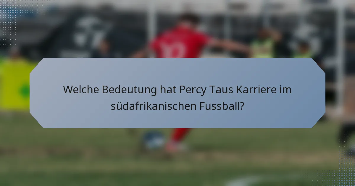 Welche Bedeutung hat Percy Taus Karriere im südafrikanischen Fussball?