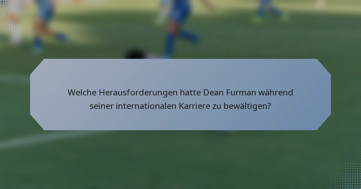 Welche Herausforderungen hatte Dean Furman während seiner internationalen Karriere zu bewältigen?