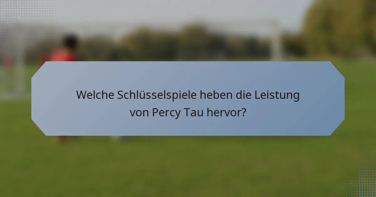 Welche Schlüsselspiele heben die Leistung von Percy Tau hervor?