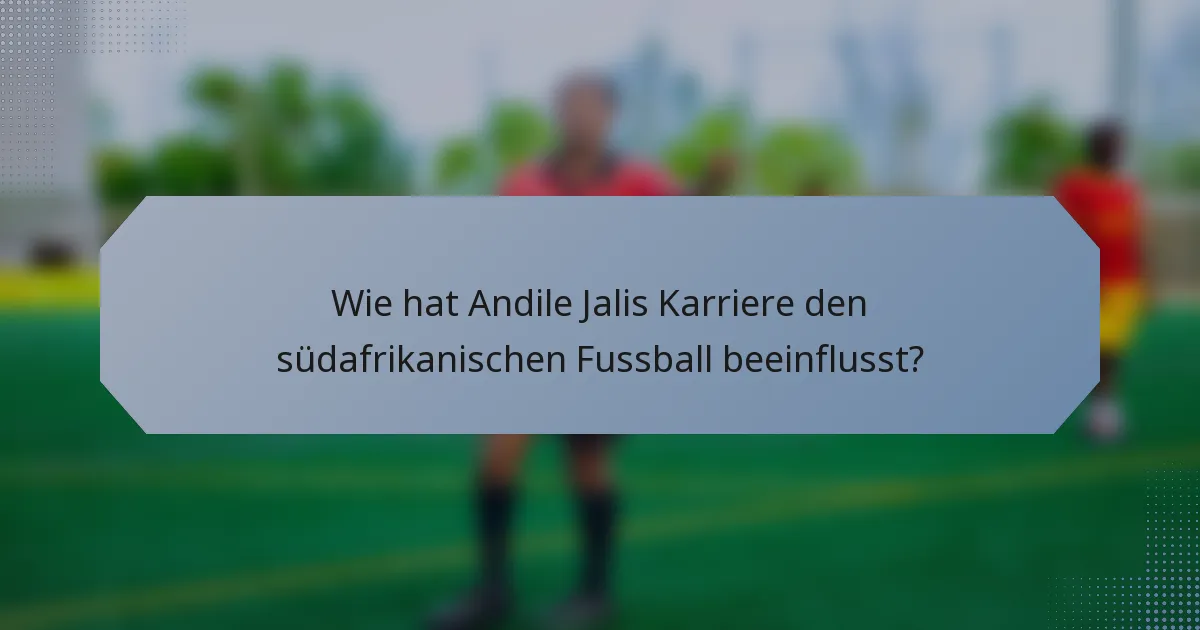Wie hat Andile Jalis Karriere den südafrikanischen Fussball beeinflusst?