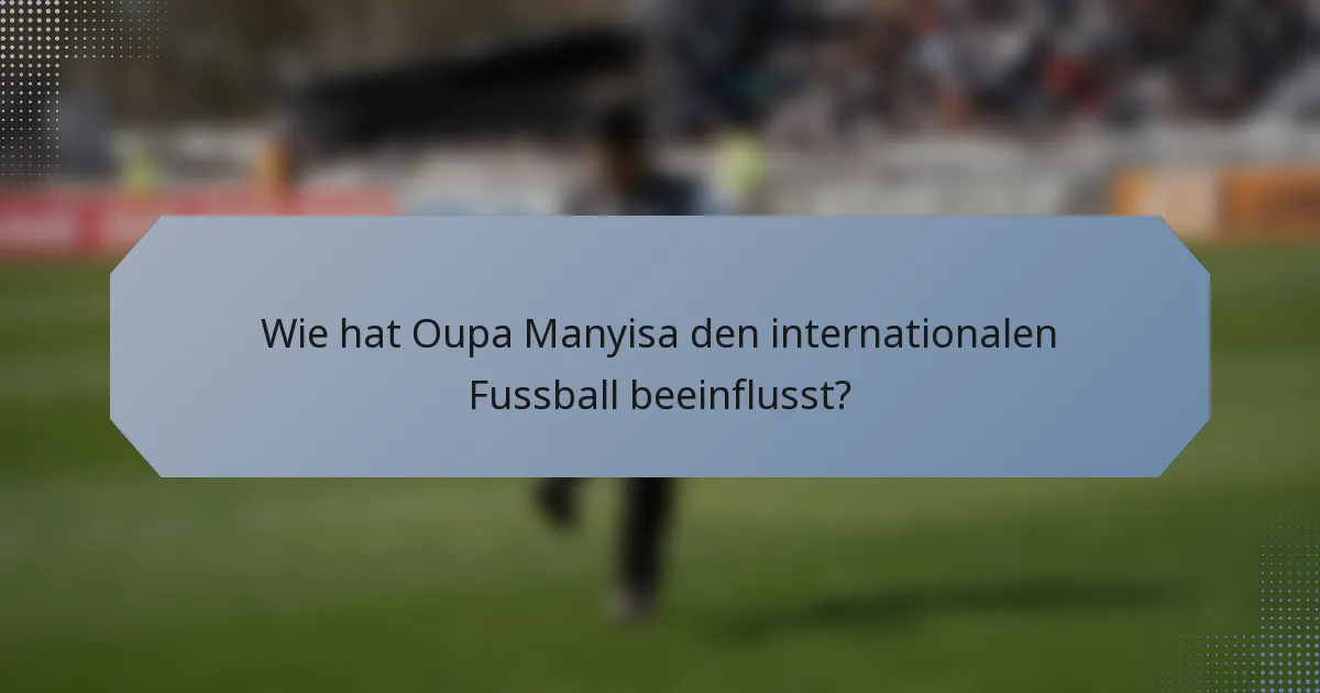 Wie hat Oupa Manyisa den internationalen Fussball beeinflusst?
