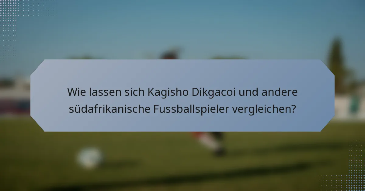 Wie lassen sich Kagisho Dikgacoi und andere südafrikanische Fussballspieler vergleichen?