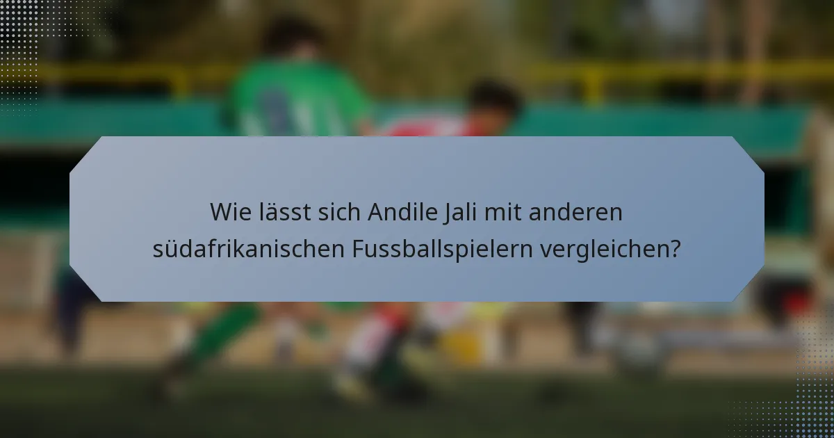 Wie lässt sich Andile Jali mit anderen südafrikanischen Fussballspielern vergleichen?