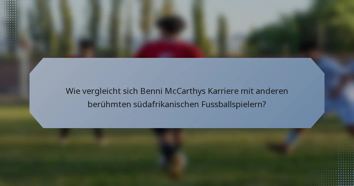 Wie vergleicht sich Benni McCarthys Karriere mit anderen berühmten südafrikanischen Fussballspielern?