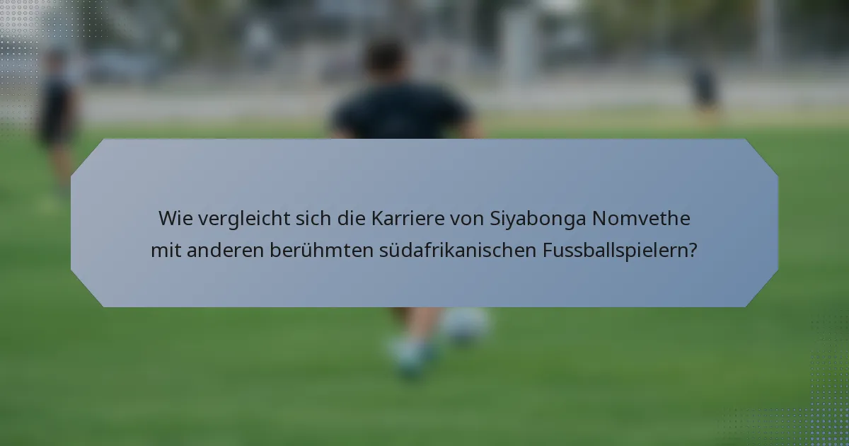 Wie vergleicht sich die Karriere von Siyabonga Nomvethe mit anderen berühmten südafrikanischen Fussballspielern?
