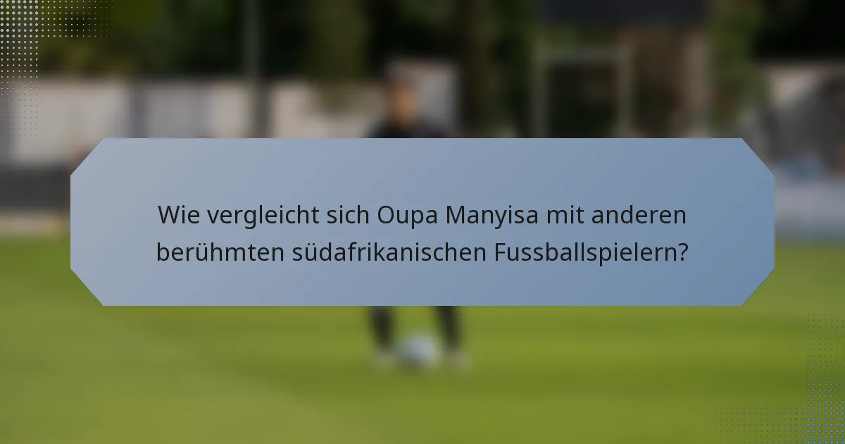 Wie vergleicht sich Oupa Manyisa mit anderen berühmten südafrikanischen Fussballspielern?